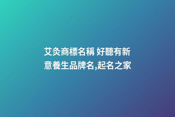 艾灸商標名稱 好聽有新意養生品牌名,起名之家